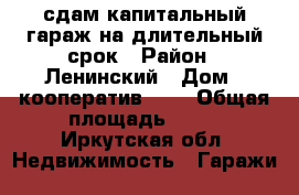 сдам капитальный гараж на длительный срок › Район ­ Ленинский › Дом ­ кооператив №31 › Общая площадь ­ 54 - Иркутская обл. Недвижимость » Гаражи   